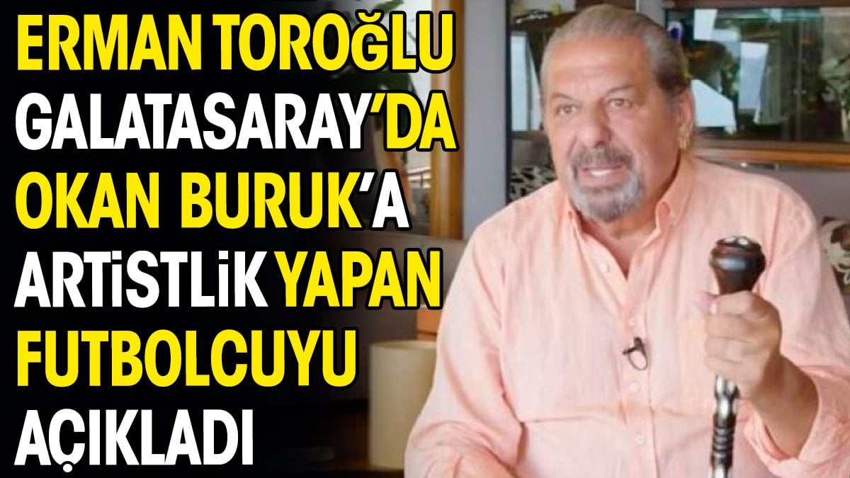 Erman Toroğlu Galatasaray’da Okan Buruk’a artistlik yapan futbolcuyu açıkladı